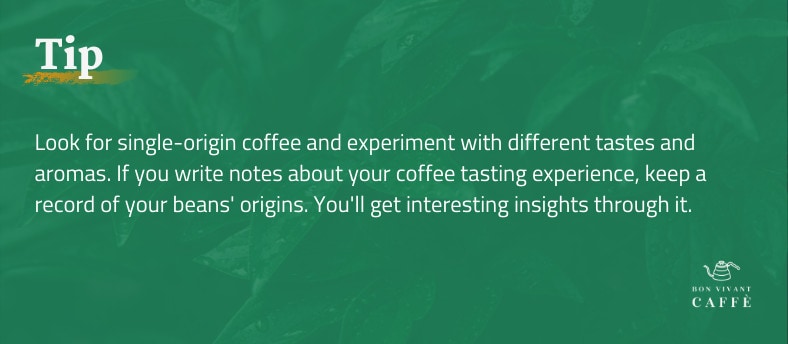 Tip:
Look for single-origin coffee and experiment with different tastes and aromas. If you write notes about your coffee tasting experience, keep a record of your beans' origins. You'll get interesting insights through it.