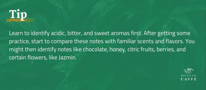 Tip: Learn to identify acidic, bitter, and sweet aromas first. After getting some practice, start to compare these notes with familiar scents and flavors. Then, you might identify notes like chocolate, honey, citric fruits, berries, and certain flowers, like jazmin